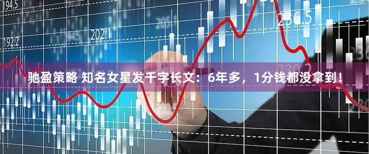 驰盈策略 知名女星发千字长文：6年多，1分钱都没拿到！
