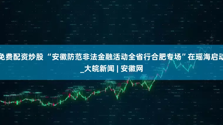 免费配资炒股 “安徽防范非法金融活动全省行合肥专场”在瑶海启动_大皖新闻 | 安徽网