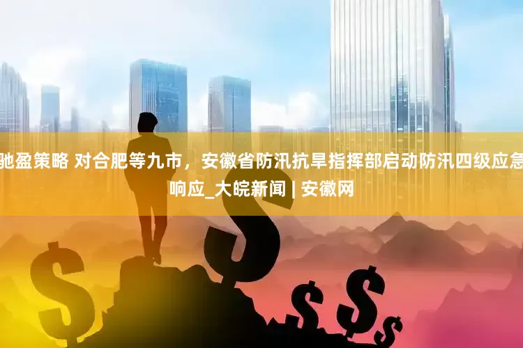 驰盈策略 对合肥等九市，安徽省防汛抗旱指挥部启动防汛四级应急响应_大皖新闻 | 安徽网