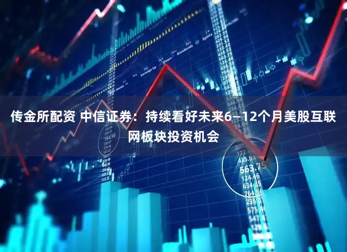 传金所配资 中信证券：持续看好未来6—12个月美股互联网板块投资机会