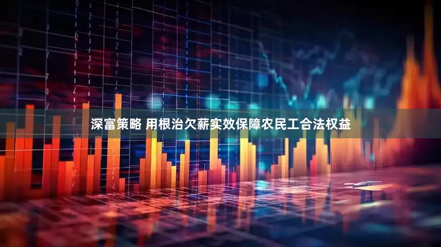 深富策略 用根治欠薪实效保障农民工合法权益