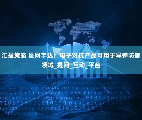 汇盈策略 星网宇达：电子对抗产品可用于导弹防御领域_提问_互动_平台