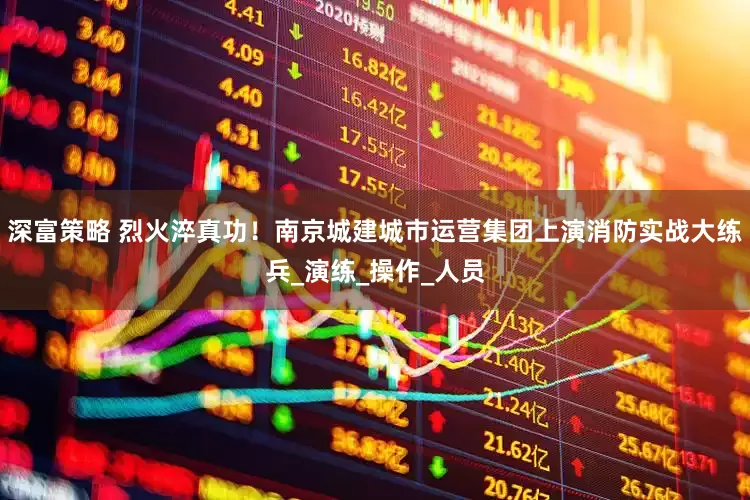 深富策略 烈火淬真功！南京城建城市运营集团上演消防实战大练兵_演练_操作_人员