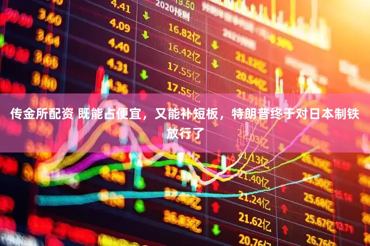 传金所配资 既能占便宜，又能补短板，特朗普终于对日本制铁放行了