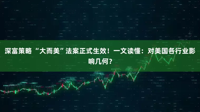 深富策略 “大而美”法案正式生效！一文读懂：对美国各行业影响几何？
