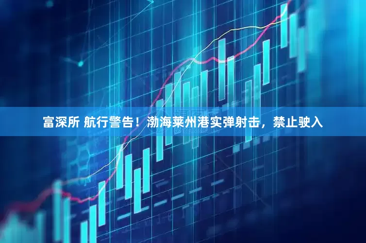 富深所 航行警告！渤海莱州港实弹射击，禁止驶入