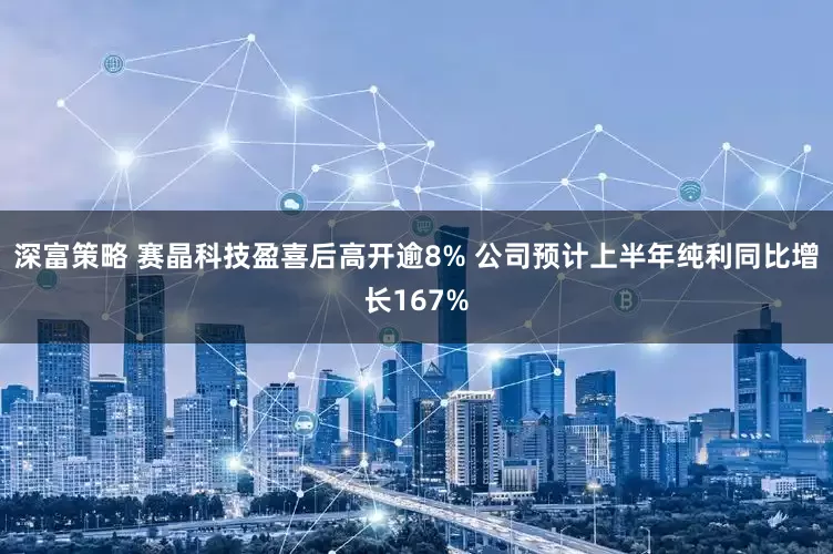 深富策略 赛晶科技盈喜后高开逾8% 公司预计上半年纯利同比增长167%