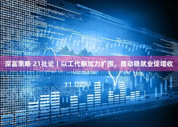 深富策略 21社论丨以工代赈加力扩围，推动稳就业促增收