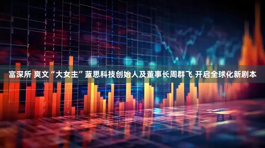 富深所 爽文“大女主”蓝思科技创始人及董事长周群飞 开启全球化新剧本