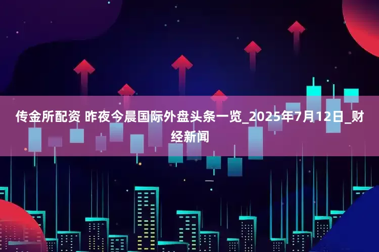 传金所配资 昨夜今晨国际外盘头条一览_2025年7月12日_财经新闻