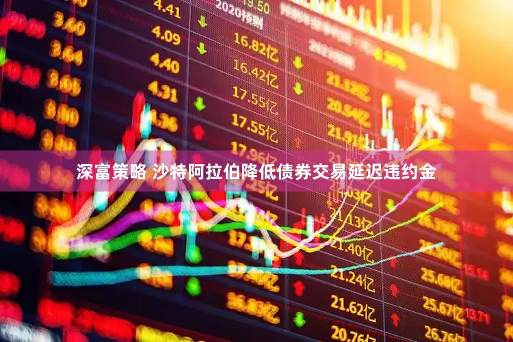 深富策略 沙特阿拉伯降低债券交易延迟违约金