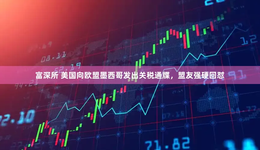 富深所 美国向欧盟墨西哥发出关税通牒，盟友强硬回怼