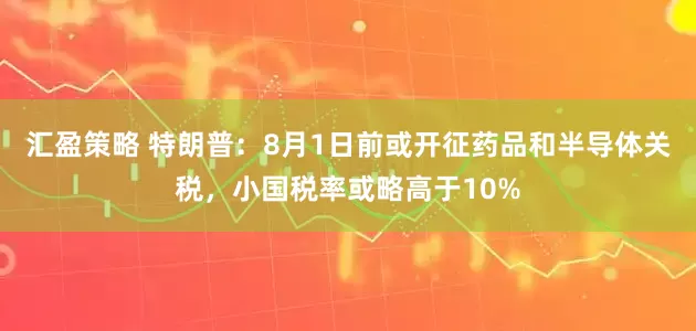 汇盈策略 特朗普：8月1日前或开征药品和半导体关税，小国税率或略高于10%