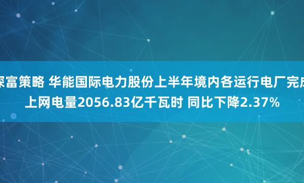 深富策略 华能国际电力股份上半年境内各运行电厂完成上网电量2056.83亿千瓦时 同比下降2.37%