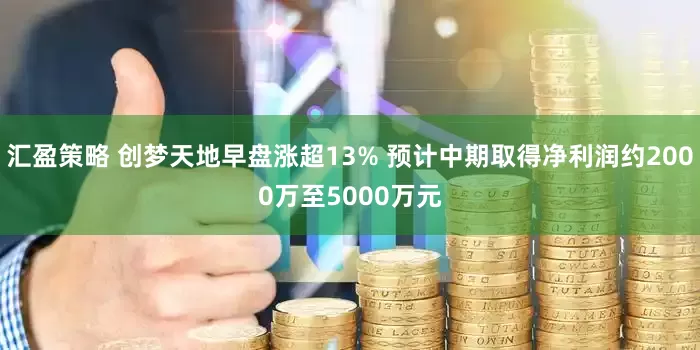 汇盈策略 创梦天地早盘涨超13% 预计中期取得净利润约2000万至5000万元