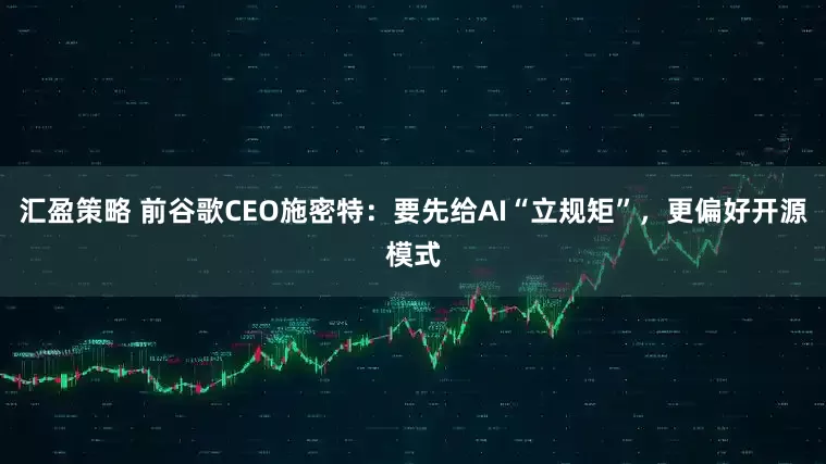 汇盈策略 前谷歌CEO施密特：要先给AI“立规矩”，更偏好开源模式