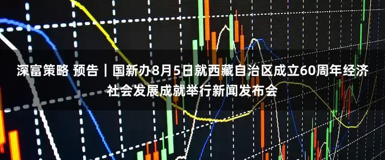 深富策略 预告｜国新办8月5日就西藏自治区成立60周年经济社会发展成就举行新闻发布会