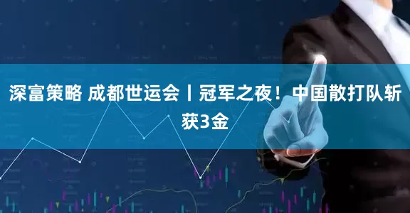 深富策略 成都世运会丨冠军之夜！中国散打队斩获3金