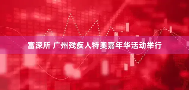 富深所 广州残疾人特奥嘉年华活动举行