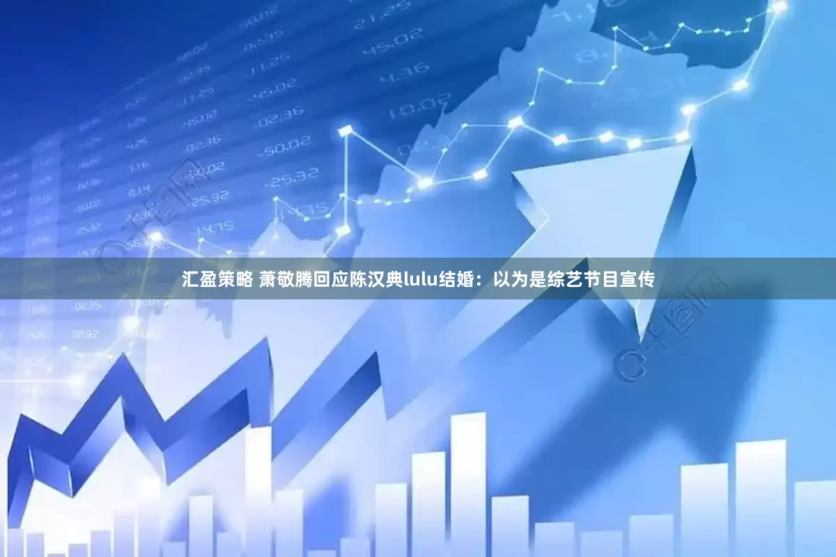 汇盈策略 萧敬腾回应陈汉典lulu结婚：以为是综艺节目宣传