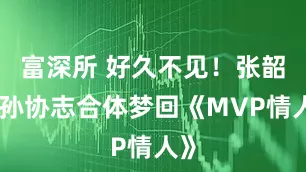 富深所 好久不见！张韶涵孙协志合体梦回《MVP情人》