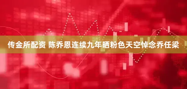 传金所配资 陈乔恩连续九年晒粉色天空悼念乔任梁