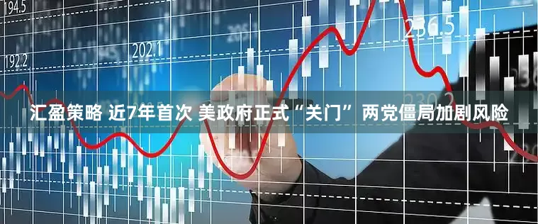 汇盈策略 近7年首次 美政府正式“关门” 两党僵局加剧风险