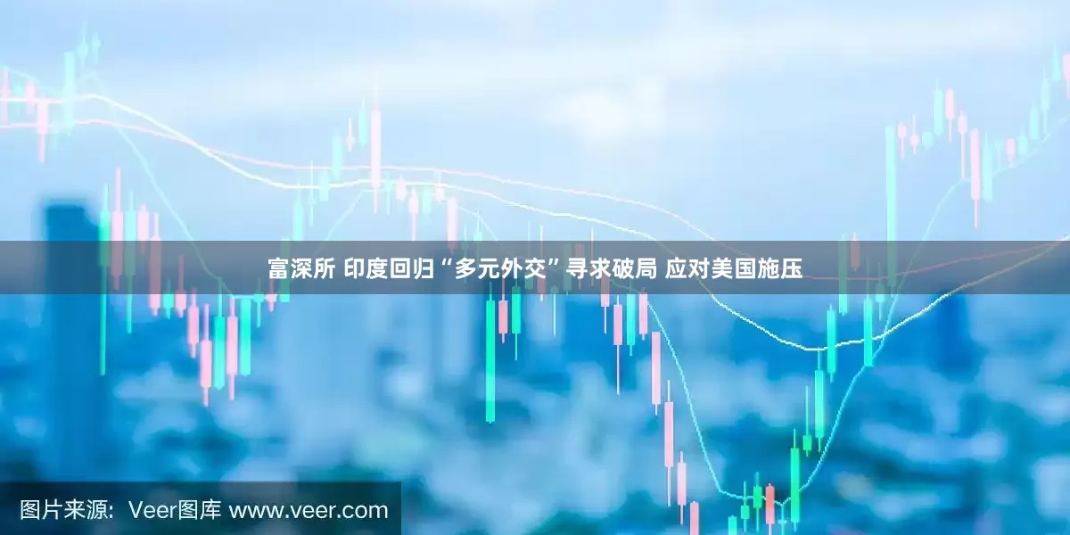 富深所 印度回归“多元外交”寻求破局 应对美国施压