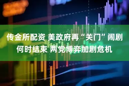 传金所配资 美政府再“关门”闹剧何时结束 两党博弈加剧危机