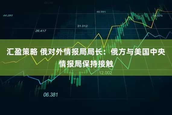 汇盈策略 俄对外情报局局长：俄方与美国中央情报局保持接触