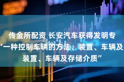 传金所配资 长安汽车获得发明专利授权：“一种控制车辆的方法、装置、车辆及存储介质”
