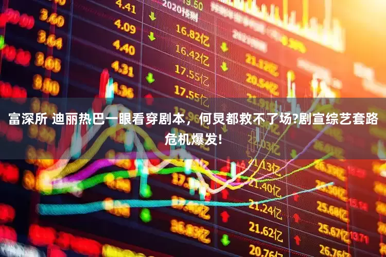 富深所 迪丽热巴一眼看穿剧本，何炅都救不了场?剧宣综艺套路危机爆发!